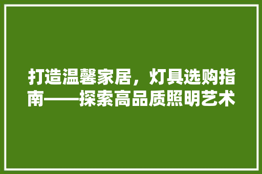 打造温馨家居，灯具选购指南——探索高品质照明艺术