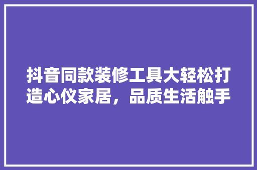 抖音同款装修工具大轻松打造心仪家居，品质生活触手可及