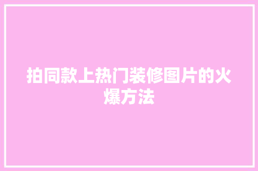 拍同款上热门装修图片的火爆方法
