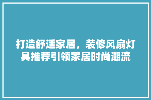 打造舒适家居，装修风扇灯具推荐引领家居时尚潮流