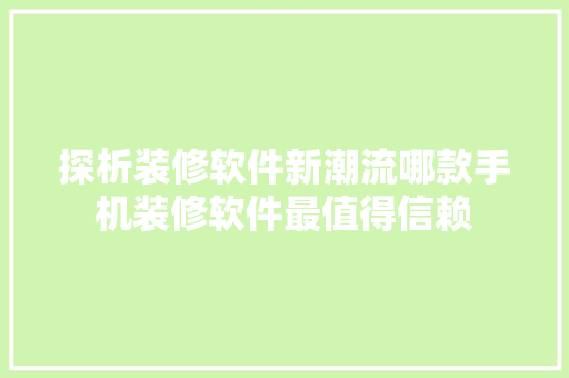 探析装修软件新潮流哪款手机装修软件最值得信赖