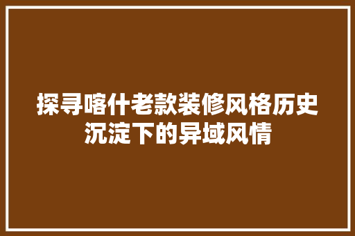 探寻喀什老款装修风格历史沉淀下的异域风情