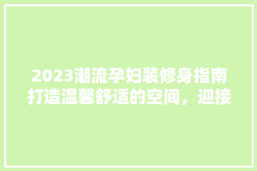 2023潮流孕妇装修身指南打造温馨舒适的空间，迎接新生命的到来
