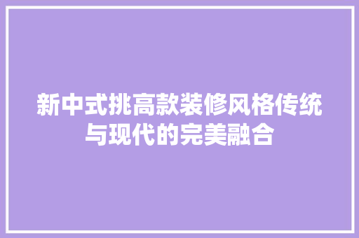 新中式挑高款装修风格传统与现代的完美融合