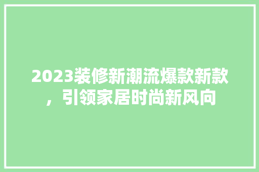 2023装修新潮流爆款新款，引领家居时尚新风向