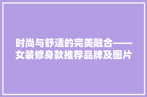时尚与舒适的完美融合——女装修身款推荐品牌及图片赏析
