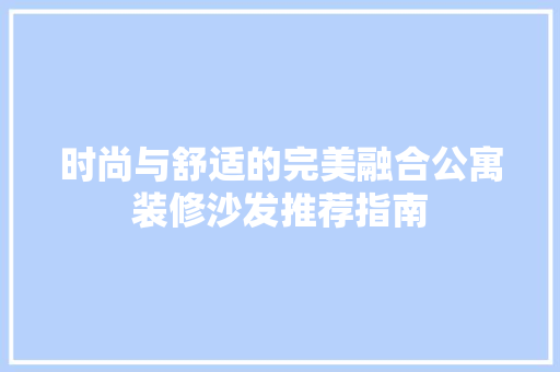 时尚与舒适的完美融合公寓装修沙发推荐指南
