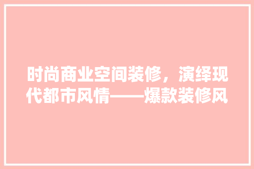 时尚商业空间装修，演绎现代都市风情——爆款装修风格推荐