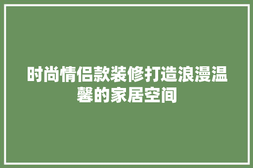 时尚情侣款装修打造浪漫温馨的家居空间