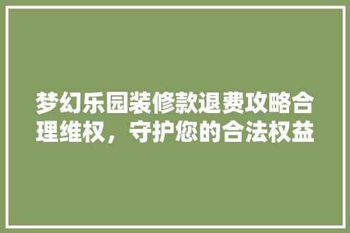 梦幻乐园装修款退费攻略合理维权，守护您的合法权益