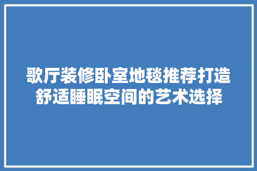 歌厅装修卧室地毯推荐打造舒适睡眠空间的艺术选择