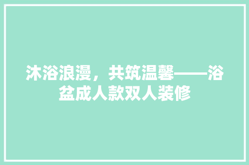 沐浴浪漫，共筑温馨——浴盆成人款双人装修