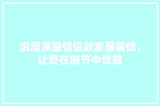 浪漫满屋情侣款家居装修，让爱在细节中绽放