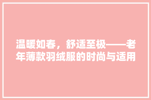 温暖如春，舒适至极——老年薄款羽绒服的时尚与适用并重