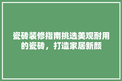 瓷砖装修指南挑选美观耐用的瓷砖，打造家居新颜