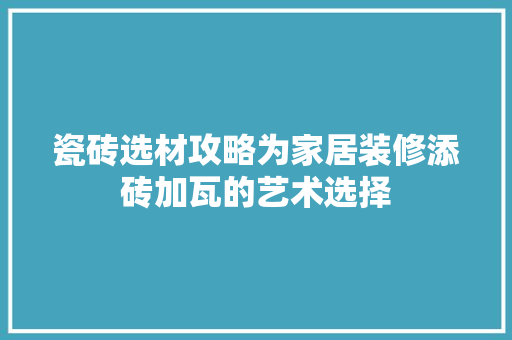 瓷砖选材攻略为家居装修添砖加瓦的艺术选择