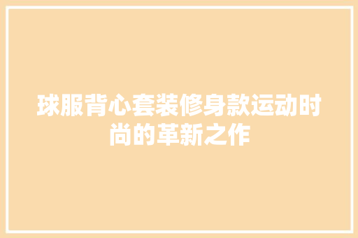 球服背心套装修身款运动时尚的革新之作