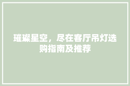 璀璨星空，尽在客厅吊灯选购指南及推荐