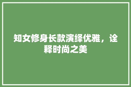 知女修身长款演绎优雅，诠释时尚之美