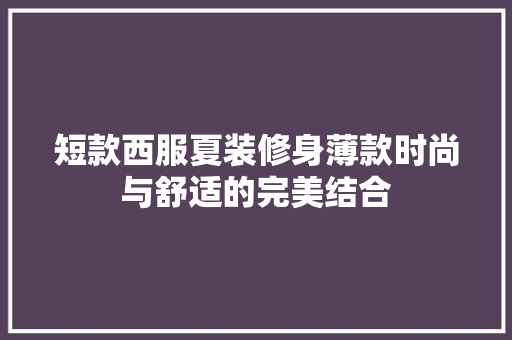 短款西服夏装修身薄款时尚与舒适的完美结合