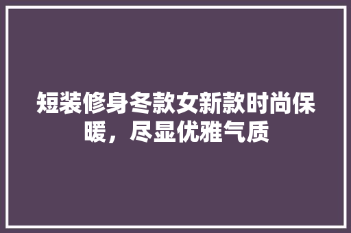 短装修身冬款女新款时尚保暖，尽显优雅气质