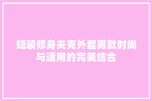 短装修身夹克外套男款时尚与适用的完美结合
