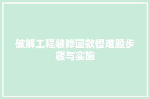 破解工程装修回款慢难题步骤与实施
