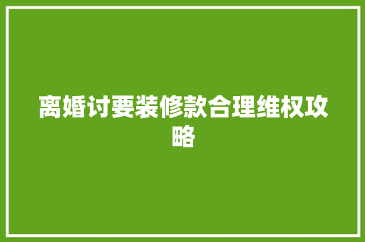 离婚讨要装修款合理维权攻略