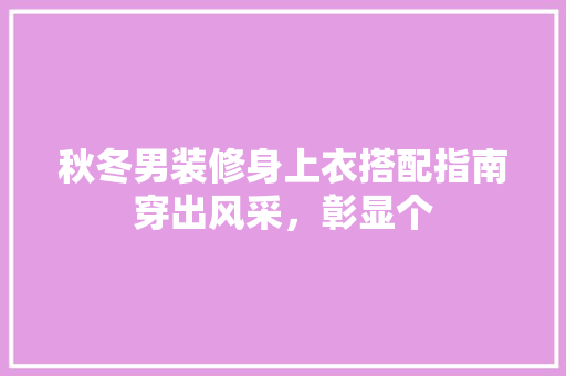 秋冬男装修身上衣搭配指南穿出风采，彰显个