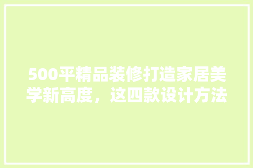 500平精品装修打造家居美学新高度，这四款设计方法让人眼前一亮！