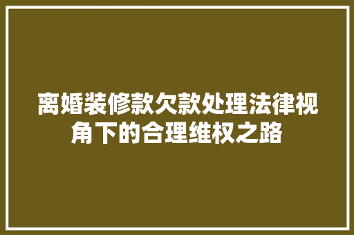 离婚装修款欠款处理法律视角下的合理维权之路