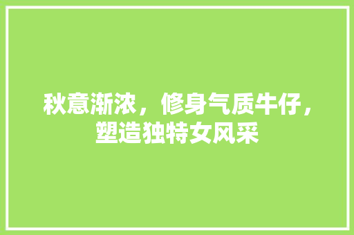 秋意渐浓，修身气质牛仔，塑造独特女风采