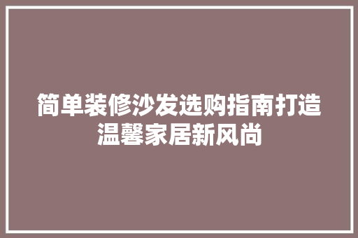 简单装修沙发选购指南打造温馨家居新风尚