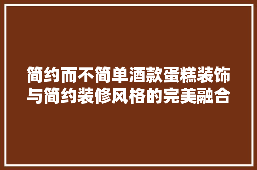 简约而不简单酒款蛋糕装饰与简约装修风格的完美融合