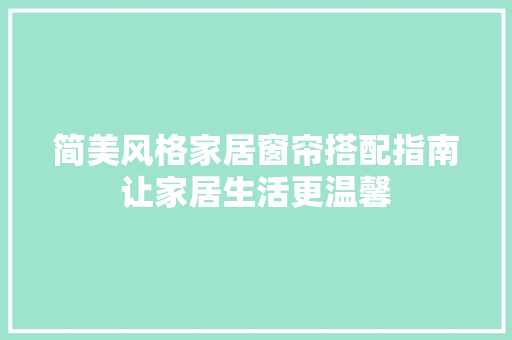 简美风格家居窗帘搭配指南让家居生活更温馨