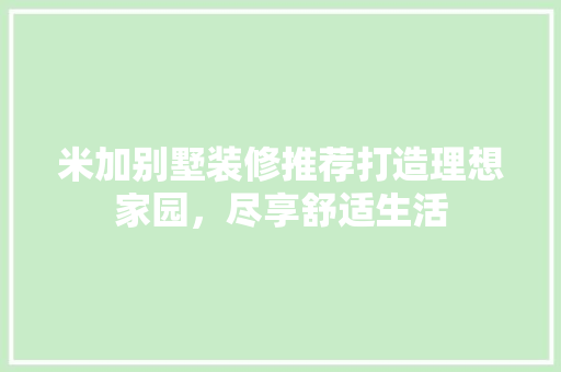 米加别墅装修推荐打造理想家园，尽享舒适生活
