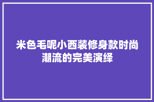 米色毛呢小西装修身款时尚潮流的完美演绎