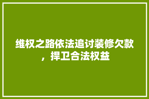 维权之路依法追讨装修欠款，捍卫合法权益