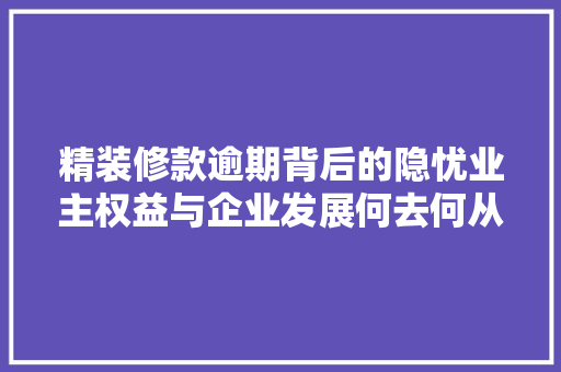 精装修款逾期背后的隐忧业主权益与企业发展何去何从