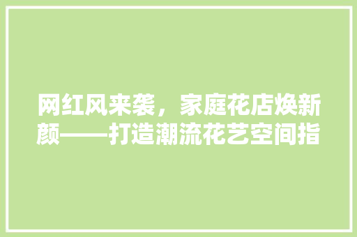 网红风来袭，家庭花店焕新颜——打造潮流花艺空间指南