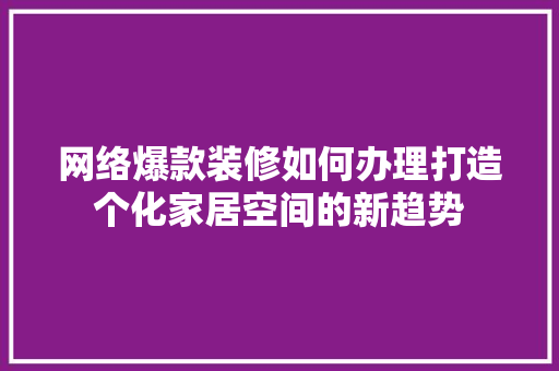 网络爆款装修如何办理打造个化家居空间的新趋势