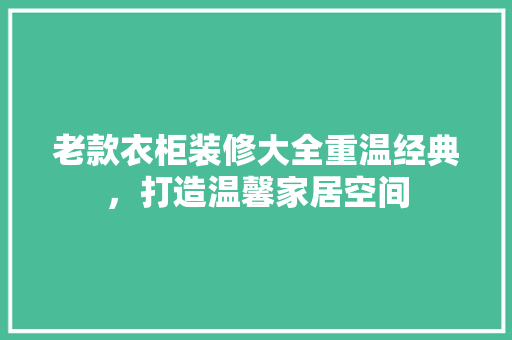 老款衣柜装修大全重温经典，打造温馨家居空间