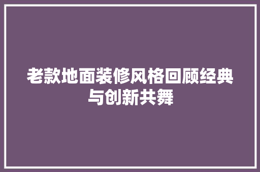 老款地面装修风格回顾经典与创新共舞