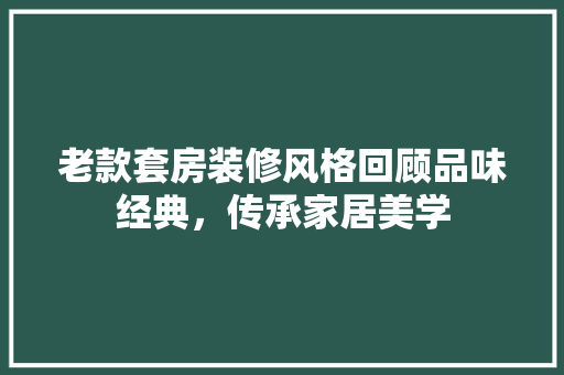 老款套房装修风格回顾品味经典，传承家居美学