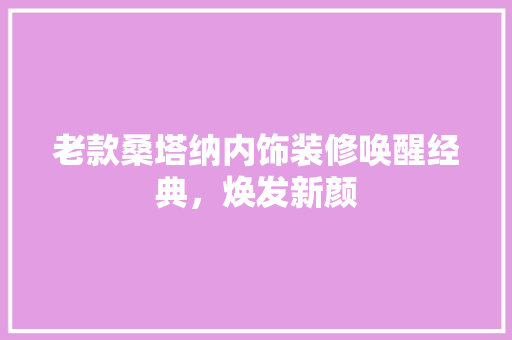老款桑塔纳内饰装修唤醒经典，焕发新颜