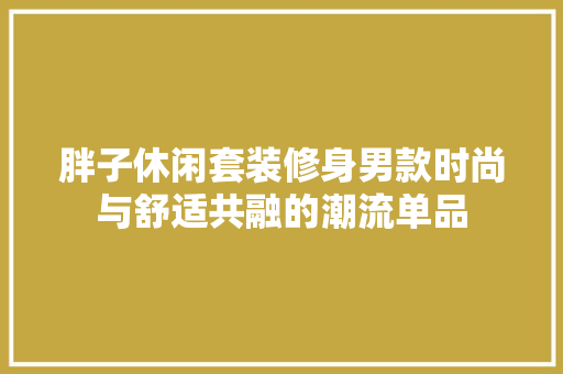 胖子休闲套装修身男款时尚与舒适共融的潮流单品