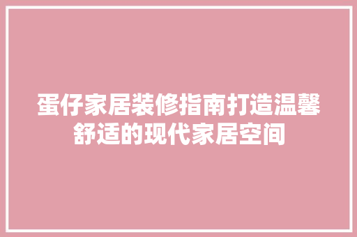 蛋仔家居装修指南打造温馨舒适的现代家居空间
