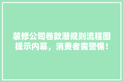 装修公司卷款潜规则流程图提示内幕，消费者需警惕！