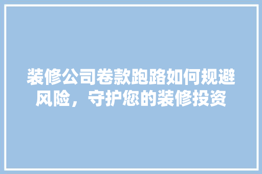 装修公司卷款跑路如何规避风险，守护您的装修投资