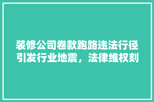 装修公司卷款跑路违法行径引发行业地震，法律维权刻不容缓